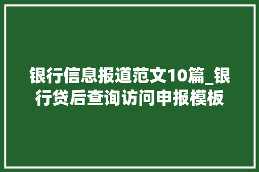 银行信息报道范文10篇_银行贷后查询访问申报模板 职场范文