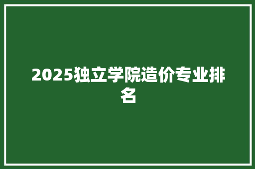 2025独立学院造价专业排名