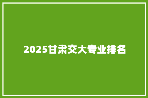 2025甘肃交大专业排名