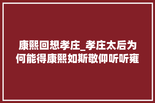 康熙回想孝庄_孝庄太后为何能得康熙如斯敬仰听听雍正皇帝怎么说