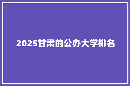 2025甘肃的公办大学排名 商务邮件范文