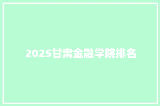 2025甘肃金融学院排名