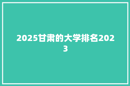 2025甘肃的大学排名2023