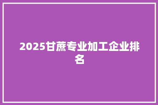 2025甘蔗专业加工企业排名