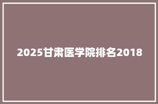 2025甘肃医学院排名2018