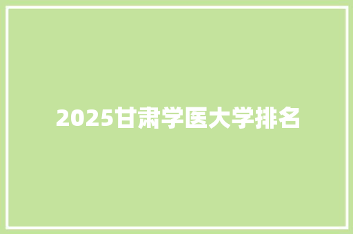 2025甘肃学医大学排名