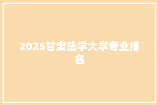 2025甘肃法学大学专业排名