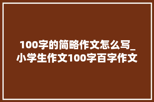 100字的简略作文怎么写_小学生作文100字百字作文20篇