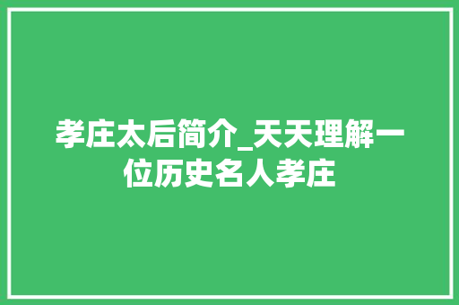 孝庄太后简介_天天理解一位历史名人孝庄 申请书范文