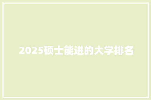 2025硕士能进的大学排名 申请书范文