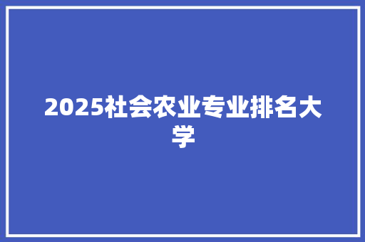 2025社会农业专业排名大学 申请书范文