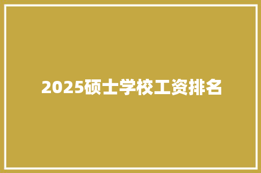 2025硕士学校工资排名