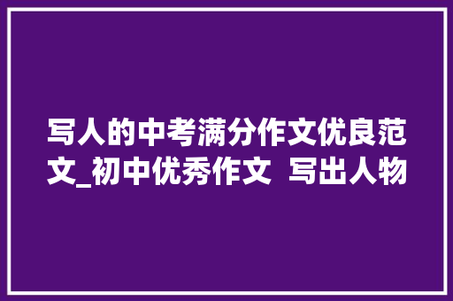 写人的中考满分作文优良范文_初中优秀作文  写出人物精气神范文这样的人让我___12篇 会议纪要范文