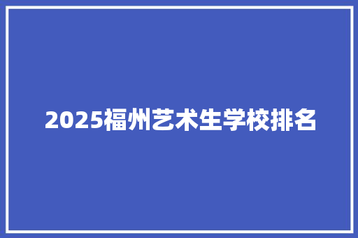 2025福州艺术生学校排名 商务邮件范文