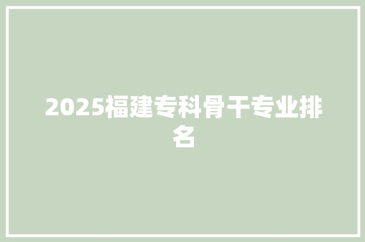 2025福建专科骨干专业排名 商务邮件范文