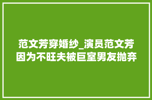 范文芳穿婚纱_演员范文芳因为不旺夫被巨室男友抛弃嫁给李铭顺被宠成了宝 简历范文