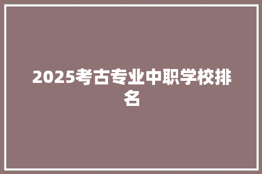 2025考古专业中职学校排名 未命名