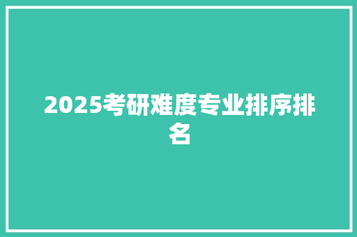 2025考研难度专业排序排名