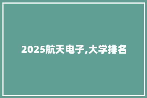 2025航天电子,大学排名