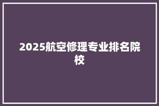 2025航空修理专业排名院校