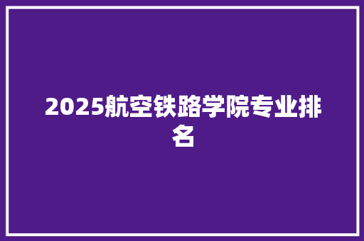 2025航空铁路学院专业排名 求职信范文