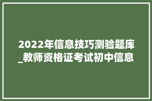 2022年信息技巧测验题库_教师资格证考试初中信息技能学科真题及谜底20套