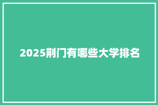 2025荆门有哪些大学排名 求职信范文