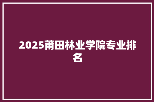 2025莆田林业学院专业排名 求职信范文