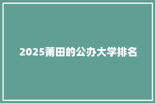 2025莆田的公办大学排名 求职信范文