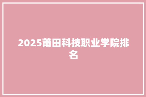 2025莆田科技职业学院排名 求职信范文