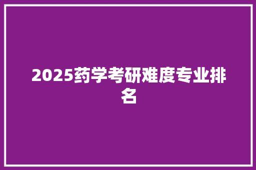 2025药学考研难度专业排名 求职信范文