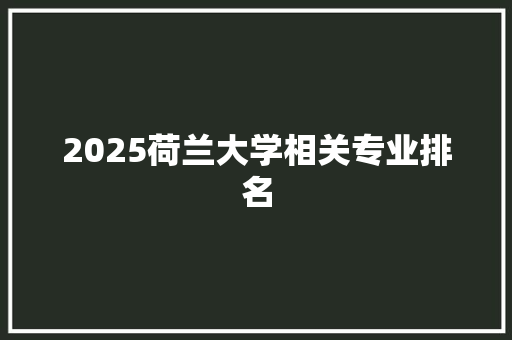 2025荷兰大学相关专业排名 求职信范文