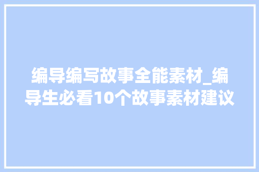 编导编写故事全能素材_编导生必看10个故事素材建议收藏 商务邮件范文