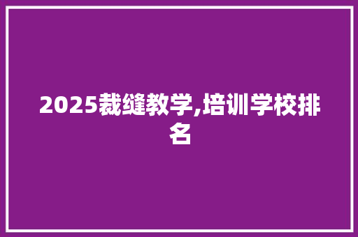 2025裁缝教学,培训学校排名 求职信范文