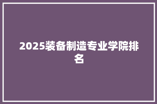 2025装备制造专业学院排名 求职信范文