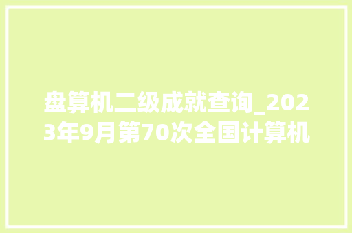 盘算机二级成就查询_2023年9月第70次全国计算机等级考试造诣开通查询 论文范文