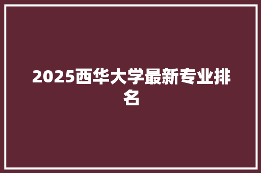 2025西华大学最新专业排名