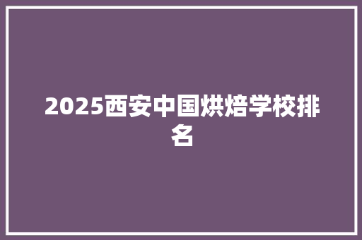 2025西安中国烘焙学校排名 演讲稿范文