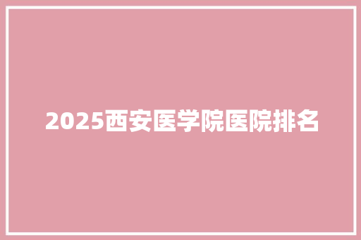 2025西安医学院医院排名