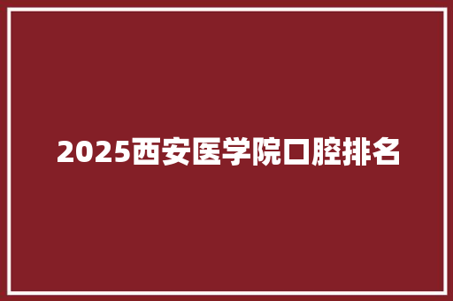 2025西安医学院口腔排名 演讲稿范文