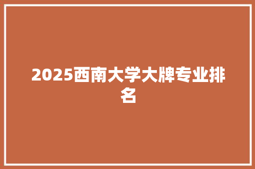 2025西南大学大牌专业排名 求职信范文