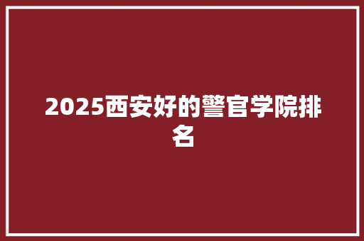 2025西安好的警官学院排名 演讲稿范文