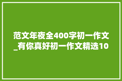 范文年夜全400字初一作文_有你真好初一作文精选10篇