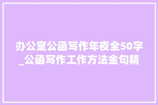 办公室公函写作年夜全50字_公函写作工作方法金句精选50句公函写作参考素材