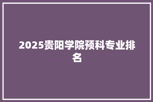 2025贵阳学院预科专业排名 演讲稿范文