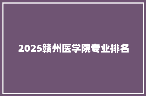 2025赣州医学院专业排名 综述范文