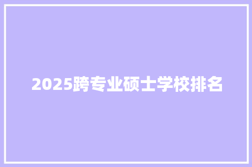 2025跨专业硕士学校排名 综述范文