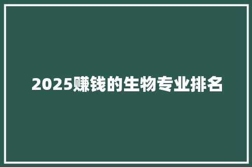 2025赚钱的生物专业排名 综述范文