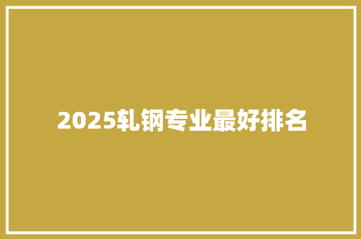 2025轧钢专业最好排名 综述范文