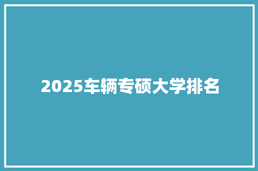 2025车辆专硕大学排名 综述范文